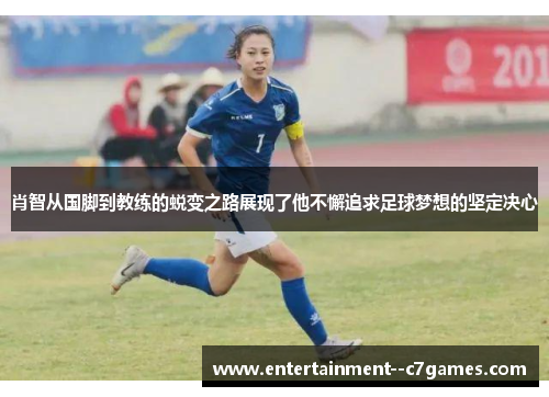 肖智从国脚到教练的蜕变之路展现了他不懈追求足球梦想的坚定决心