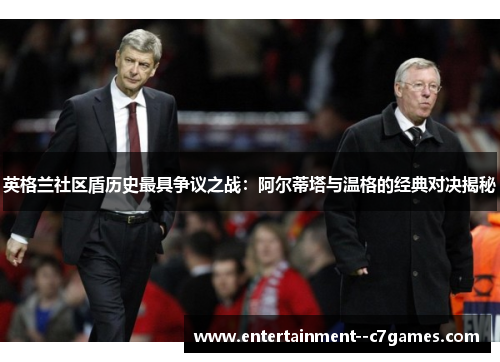英格兰社区盾历史最具争议之战：阿尔蒂塔与温格的经典对决揭秘