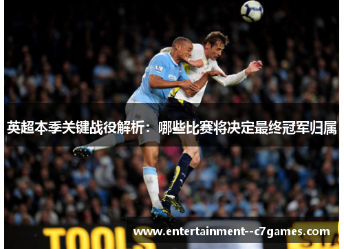 英超本季关键战役解析:哪些比赛将决定最终冠军归属 英超本季关键战役解析:哪些比赛将决定最终冠军归属