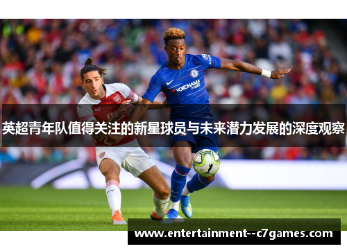 英超青年队值得关注的新星球员与未来潜力发展的深度观察