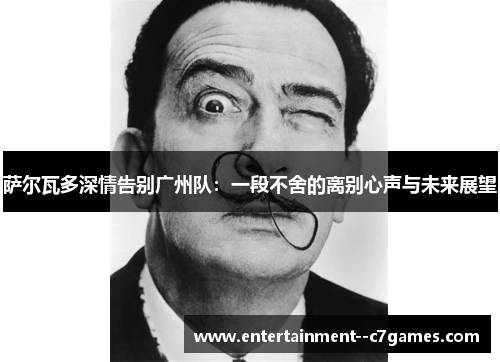 萨尔瓦多深情告别广州队:一段不舍的离别心声与未来展望 萨尔瓦多深情告别广州队:一段不舍的离别心声与未来展望