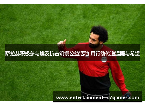 萨拉赫积极参与埃及抗击饥饿公益活动 用行动传递温暖与希望