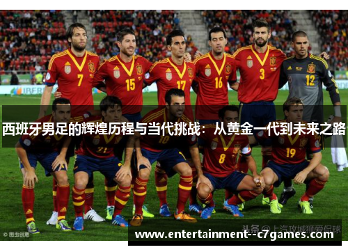 西班牙男足的辉煌历程与当代挑战：从黄金一代到未来之路