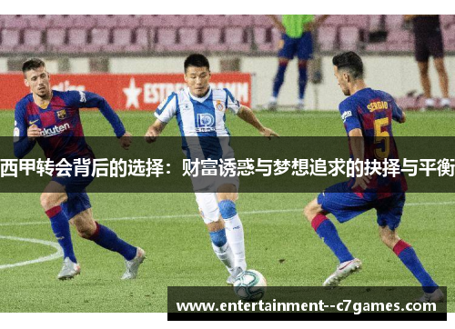 西甲转会背后的选择:财富诱惑与梦想追求的抉择与平衡 西甲转会背后的选择:财富诱惑与梦想追求的抉择与平衡