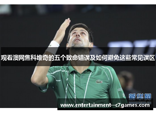 观看澳网焦科维奇的五个致命错误及如何避免这些常见误区