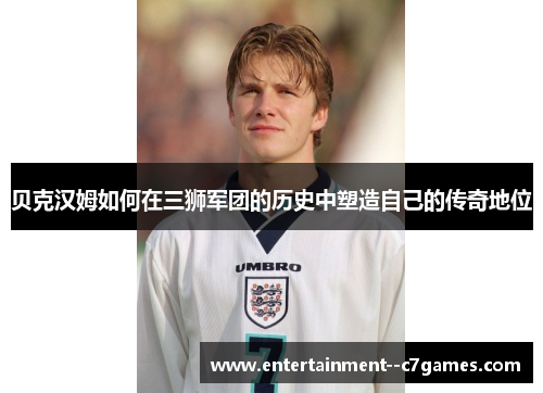 贝克汉姆如何在三狮军团的历史中塑造自己的传奇地位