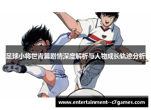 足球小将世青篇剧情深度解析与人物成长轨迹分析 足球小将世青篇剧情深度解析与人物成长轨迹分析
