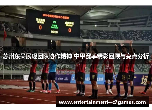 苏州东吴展现团队协作精神 中甲赛季精彩回顾与亮点分析