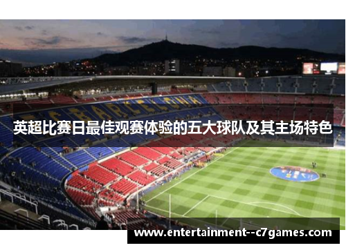 英超比赛日最佳观赛体验的五大球队及其主场特色