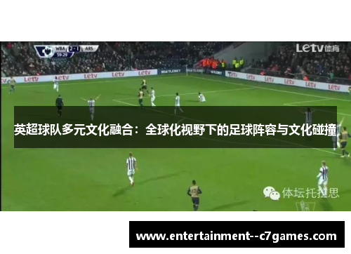 英超球队多元文化融合:全球化视野下的足球阵容与文化碰撞 英超球队多元文化融合:全球化视野下的足球阵容与文化碰撞