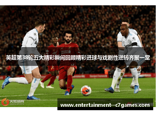 英超第38轮五大精彩瞬间回顾精彩进球与戏剧性逆转齐聚一堂 英超第38轮五大精彩瞬间回顾精彩进球与戏剧性逆转齐聚一堂