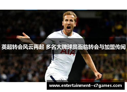 英超转会风云再起 多名大牌球员面临转会与加盟传闻