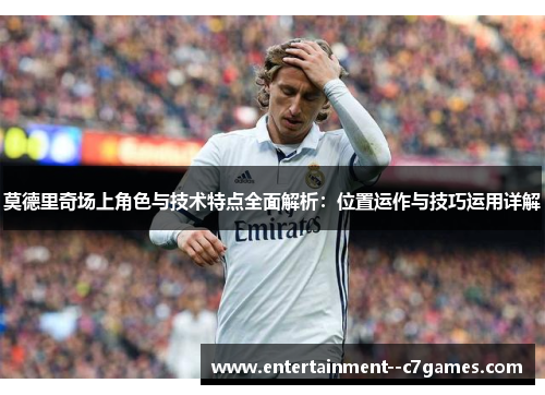 莫德里奇场上角色与技术特点全面解析:位置运作与技巧运用详解 莫德里奇场上角色与技术特点全面解析:位置运作与技巧运用详解