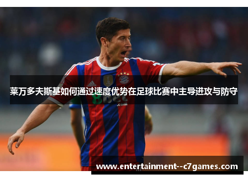 莱万多夫斯基如何通过速度优势在足球比赛中主导进攻与防守 莱万多夫斯基如何通过速度优势在足球比赛中主导进攻与防守