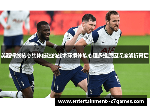 英超锋线核心集体低迷的战术环境体能心理多维原因深度解析背后