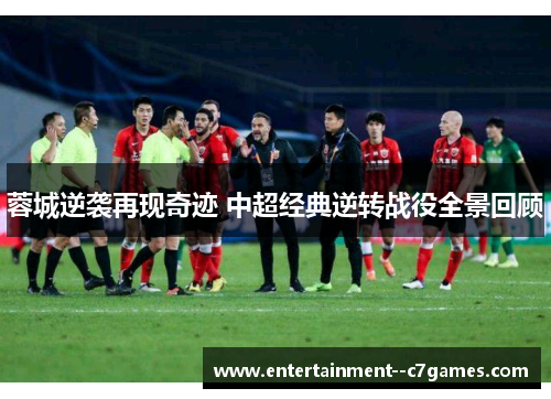 蓉城逆袭再现奇迹 中超经典逆转战役全景回顾 蓉城逆袭再现奇迹 中超经典逆转战役全景回顾