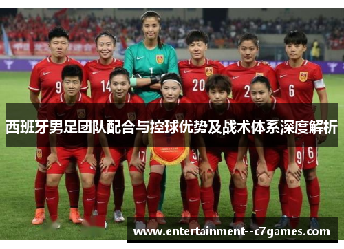 西班牙男足团队配合与控球优势及战术体系深度解析