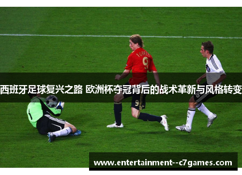 西班牙足球复兴之路 欧洲杯夺冠背后的战术革新与风格转变 西班牙足球复兴之路 欧洲杯夺冠背后的战术革新与风格转变
