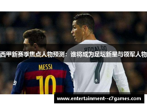 西甲新赛季焦点人物预测:谁将成为足坛新星与领军人物 西甲新赛季焦点人物预测:谁将成为足坛新星与领军人物