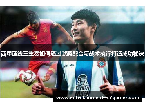 西甲锋线三重奏如何通过默契配合与战术执行打造成功秘诀 西甲锋线三重奏如何通过默契配合与战术执行打造成功秘诀