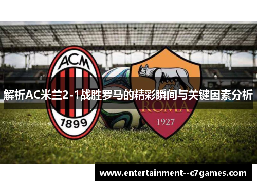解析AC米兰2-1战胜罗马的精彩瞬间与关键因素分析
