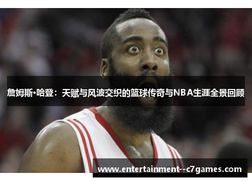 詹姆斯·哈登:天赋与风波交织的篮球传奇与NBA生涯全景回顾 詹姆斯·哈登:天赋与风波交织的篮球传奇与NBA生涯全景回顾