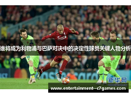 谁将成为利物浦与巴萨对决中的决定性球员关键人物分析 谁将成为利物浦与巴萨对决中的决定性球员关键人物分析