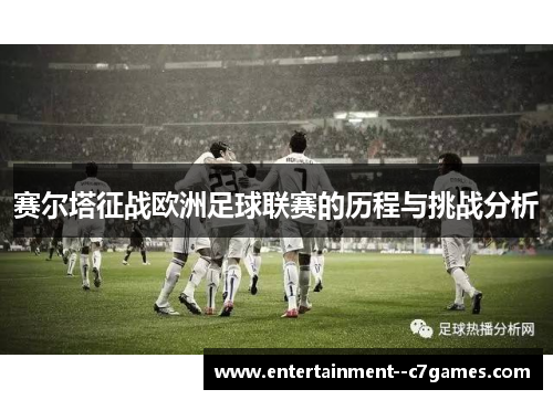 赛尔塔征战欧洲足球联赛的历程与挑战分析 赛尔塔征战欧洲足球联赛的历程与挑战分析