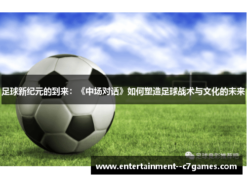 足球新纪元的到来:《中场对话》如何塑造足球战术与文化的未来 足球新纪元的到来:《中场对话》如何塑造足球战术与文化的未来