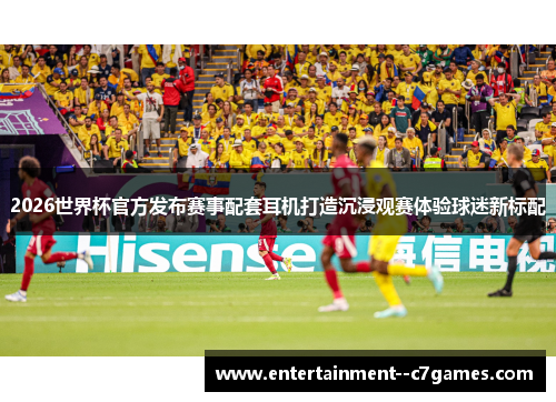2026世界杯官方发布赛事配套耳机打造沉浸观赛体验球迷新标配 2026世界杯官方发布赛事配套耳机打造沉浸观赛体验球迷新标配