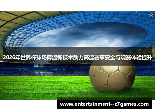 2026年世界杯球场降温新技术助力高温赛事安全与观赛体验提升