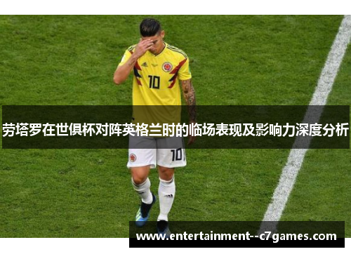 劳塔罗在世俱杯对阵英格兰时的临场表现及影响力深度分析 劳塔罗在世俱杯对阵英格兰时的临场表现及影响力深度分析