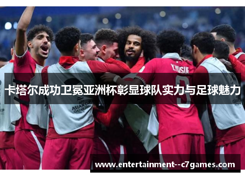 卡塔尔成功卫冕亚洲杯彰显球队实力与足球魅力 卡塔尔成功卫冕亚洲杯彰显球队实力与足球魅力