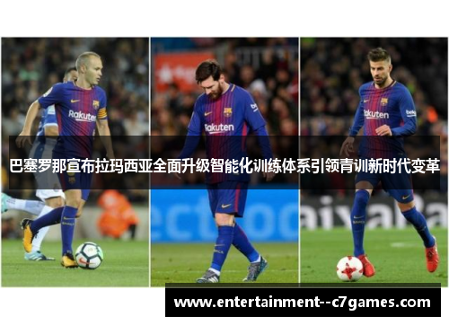 巴塞罗那宣布拉玛西亚全面升级智能化训练体系引领青训新时代变革