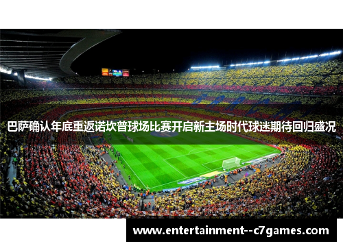 巴萨确认年底重返诺坎普球场比赛开启新主场时代球迷期待回归盛况 巴萨确认年底重返诺坎普球场比赛开启新主场时代球迷期待回归盛况