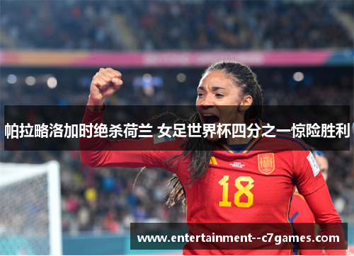 帕拉略洛加时绝杀荷兰 女足世界杯四分之一惊险胜利 帕拉略洛加时绝杀荷兰 女足世界杯四分之一惊险胜利