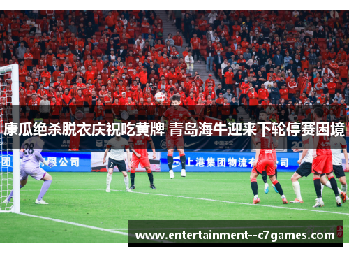 康瓜绝杀脱衣庆祝吃黄牌 青岛海牛迎来下轮停赛困境 康瓜绝杀脱衣庆祝吃黄牌 青岛海牛迎来下轮停赛困境