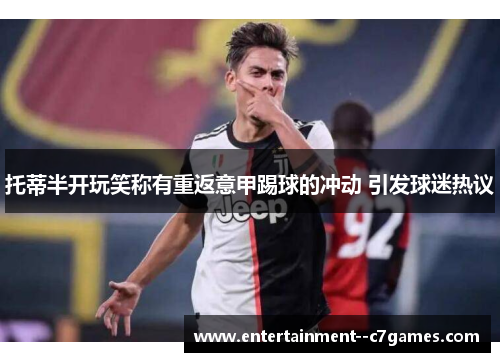 托蒂半开玩笑称有重返意甲踢球的冲动 引发球迷热议 托蒂半开玩笑称有重返意甲踢球的冲动 引发球迷热议