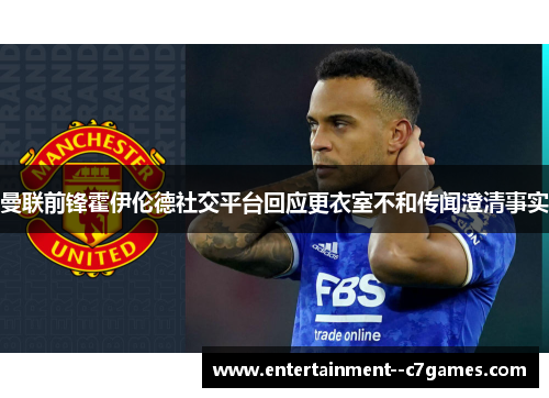 曼联前锋霍伊伦德社交平台回应更衣室不和传闻澄清事实