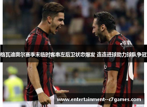 格瓦迪奥尔赛季末临时客串左后卫状态爆发 连连进球助力球队争冠 格瓦迪奥尔赛季末临时客串左后卫状态爆发 连连进球助力球队争冠
