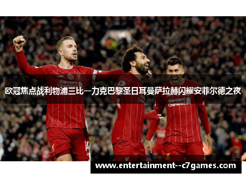 欧冠焦点战利物浦三比一力克巴黎圣日耳曼萨拉赫闪耀安菲尔德之夜