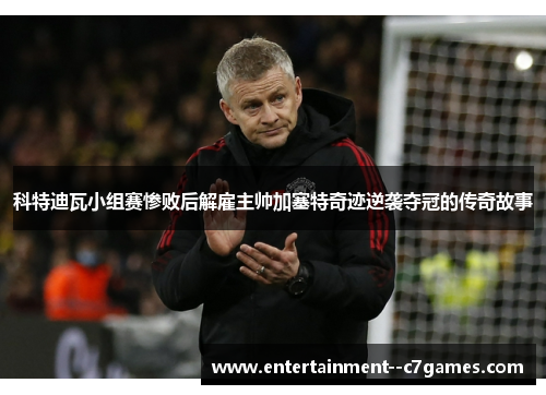 科特迪瓦小组赛惨败后解雇主帅加塞特奇迹逆袭夺冠的传奇故事