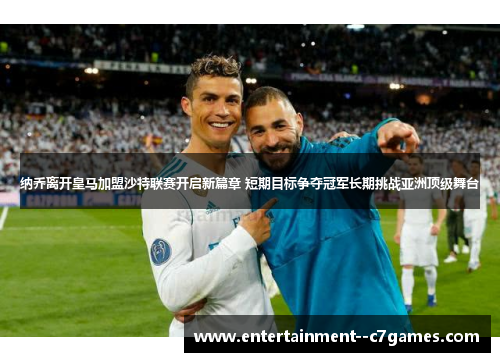 纳乔离开皇马加盟沙特联赛开启新篇章 短期目标争夺冠军长期挑战亚洲顶级舞台 纳乔离开皇马加盟沙特联赛开启新篇章 短期目标争夺冠军长期挑战亚洲顶级舞台
