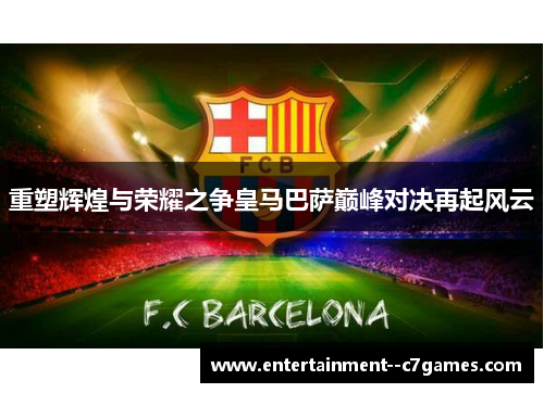 重塑辉煌与荣耀之争皇马巴萨巅峰对决再起风云