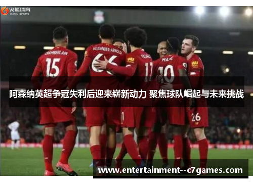 阿森纳英超争冠失利后迎来崭新动力 聚焦球队崛起与未来挑战