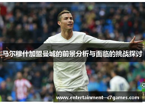 马尔穆什加盟曼城的前景分析与面临的挑战探讨