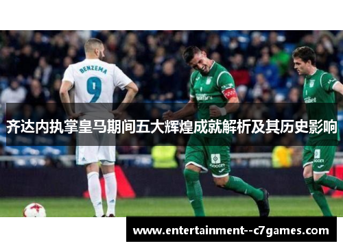 齐达内执掌皇马期间五大辉煌成就解析及其历史影响