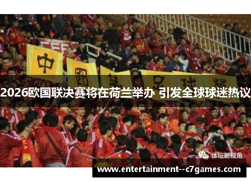 2026欧国联决赛将在荷兰举办 引发全球球迷热议 2026欧国联决赛将在荷兰举办 引发全球球迷热议