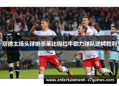 塔德主场头球绝杀莱比锡红牛助力球队逆转胜利 塔德主场头球绝杀莱比锡红牛助力球队逆转胜利