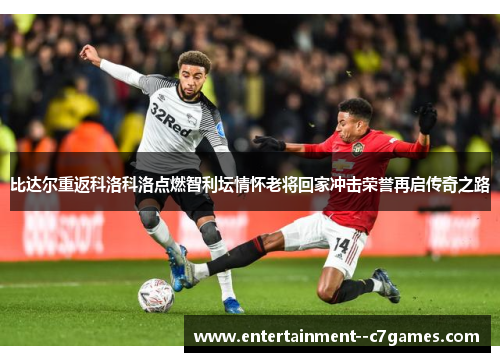 比达尔重返科洛科洛点燃智利坛情怀老将回家冲击荣誉再启传奇之路